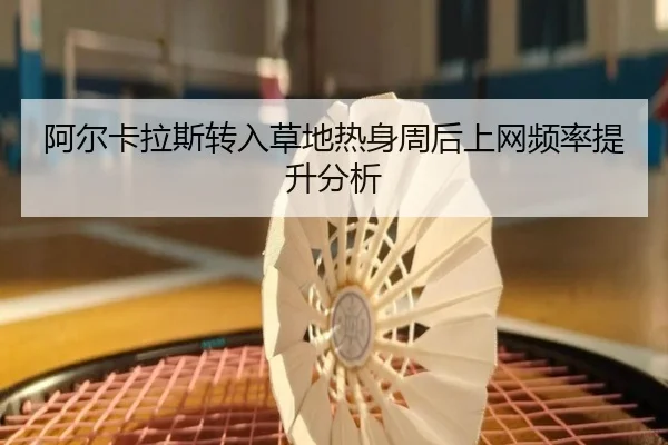 阿尔卡拉斯转入草地热身周后上网频率提升分析